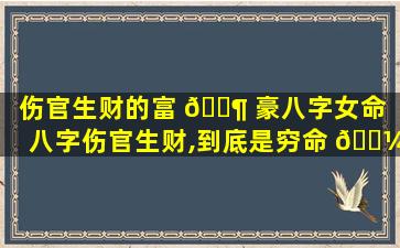 伤官生财的富 🐶 豪八字女命「八字伤官生财,到底是穷命 🐼 还是富命」